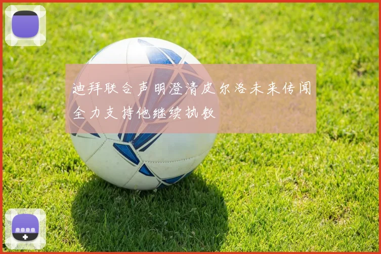 迪拜联合声明澄清皮尔洛未来传闻全力支持他继续执教