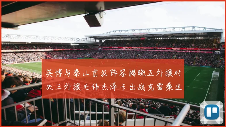 英博与泰山首发阵容揭晓五外援对决三外援毛伟杰泽卡出战克雷桑坐板凳