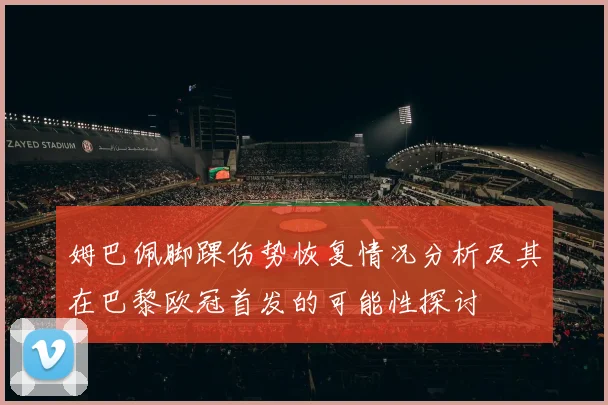 姆巴佩脚踝伤势恢复情况分析及其在巴黎欧冠首发的可能性探讨