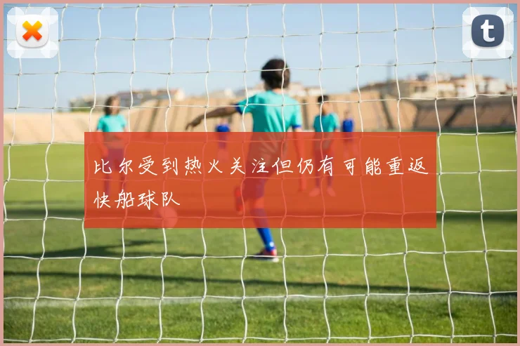 比尔受到热火关注但仍有可能重返快船球队
