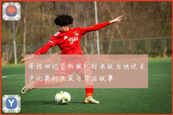蒂格回忆签约狼队时老板为他送走卢比奥的决策与背后故事